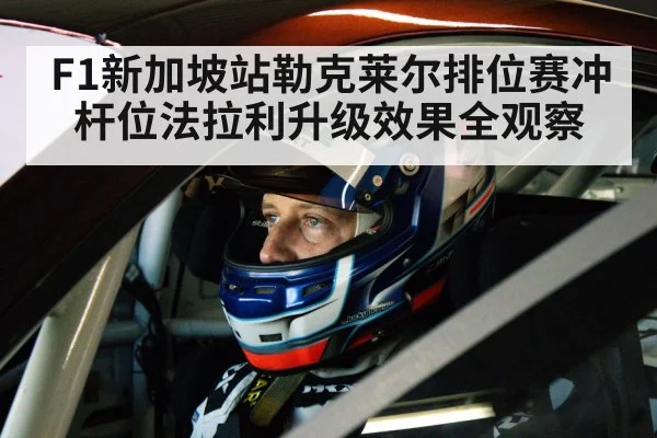F1新加坡站勒克莱尔排位赛冲杆位法拉利升级效果全观察