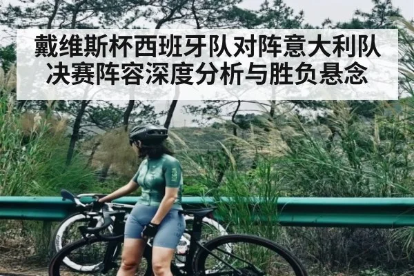 戴维斯杯西班牙队对阵意大利队决赛阵容深度分析与胜负悬念