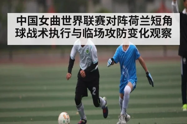 中国女曲世界联赛对阵荷兰短角球战术执行与临场攻防变化观察