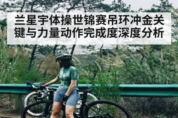 兰星宇体操世锦赛吊环冲金关键与力量动作完成度深度分析