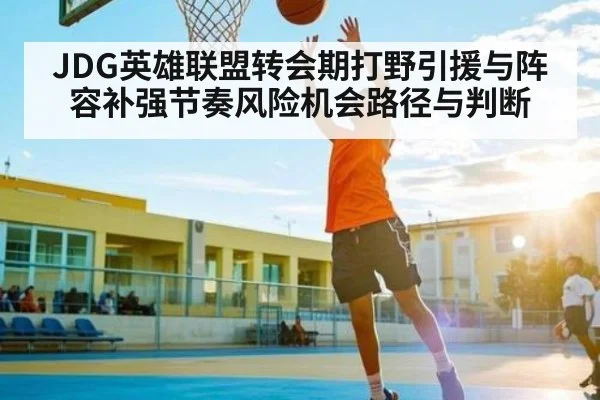 JDG英雄联盟转会期打野引援与阵容补强节奏风险机会路径与判断