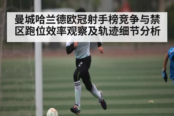 曼城哈兰德欧冠射手榜竞争与禁区跑位效率观察及轨迹细节分析