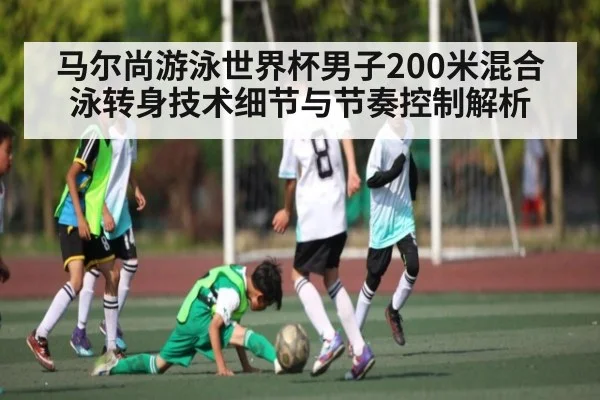 马尔尚游泳世界杯男子200米混合泳转身技术细节与节奏控制解析