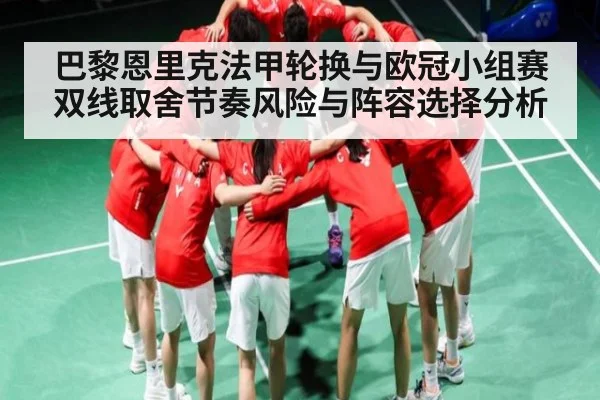 巴黎恩里克法甲轮换与欧冠小组赛双线取舍节奏风险与阵容选择分析